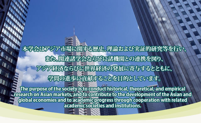 本学会はアジア市場に関する歴史、理論および実証的研究等を行い、また、関連諸学会ならびに諸機関との連携を図り、アジア経済ならびに世界経済の発展に寄与するとともに、学問の進歩に貢献することを目的としています。